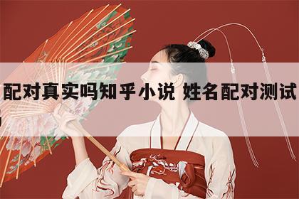 姓名配对真实吗知乎小说 姓名配对测试是真的吗