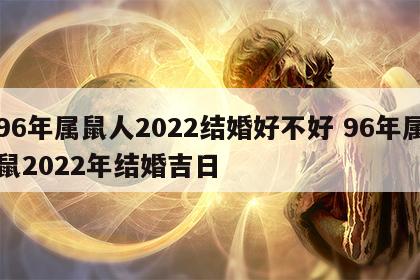 96年属鼠人2022结婚好不好 96年属鼠2022年结婚吉日