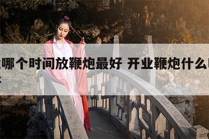 开业哪个时间放鞭炮最好 开业鞭炮什么时候放好