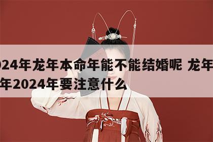 2024年龙年本命年能不能结婚呢 龙年本命年2024年要注意什么