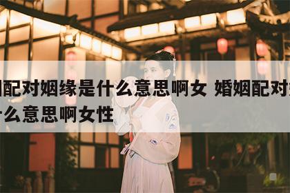 婚姻配对姻缘是什么意思啊女 婚姻配对姻缘是什么意思啊女性