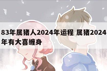83年属猪人2024年运程 属猪2024年有大喜缠身