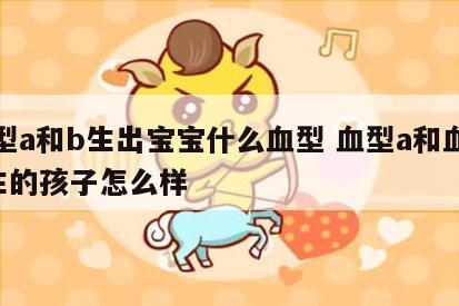 血型a和b生出宝宝什么血型 血型a和血型b生的孩子怎么样