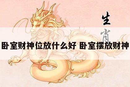 卧室财神位放什么好 卧室摆放财神