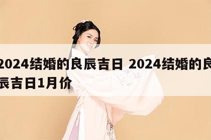 2024结婚的良辰吉日 2024结婚的良辰吉日1月价