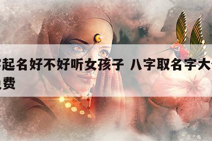 八字起名好不好听女孩子 八字取名字大全女孩免费