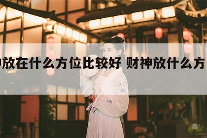财神放在什么方位比较好 财神放什么方位最好