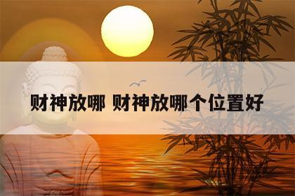 财神放哪 财神放哪个位置好
