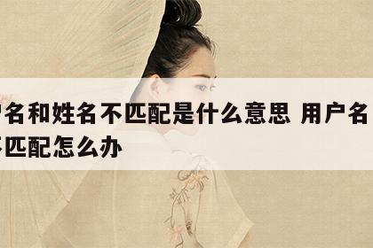 用户名和姓名不匹配是什么意思 用户名与姓名不匹配怎么办