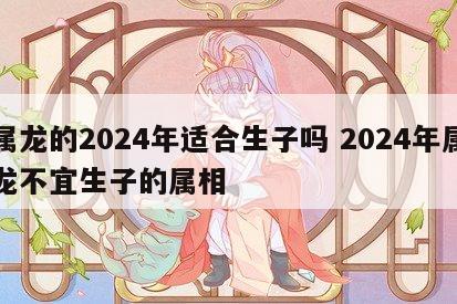 属龙的2024年适合生子吗 2024年属龙不宜生子的属相