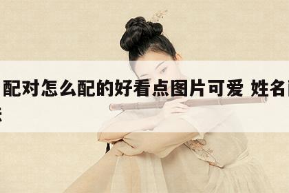 姓名配对怎么配的好看点图片可爱 姓名配对方法