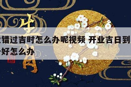 开业错过吉时怎么办呢视频 开业吉日到了没准备好怎么办