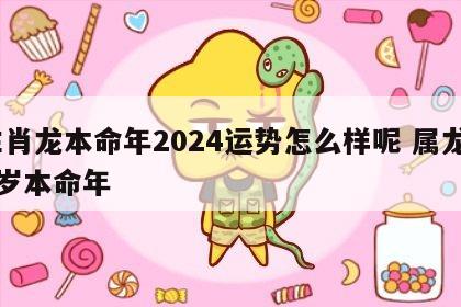 生肖龙本命年2024运势怎么样呢 属龙24岁本命年