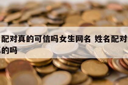 姓名配对真的可信吗女生网名 姓名配对测试是真的吗