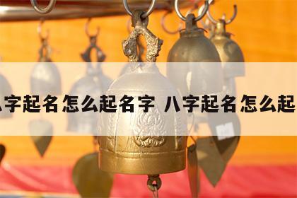 八字起名怎么起名字 八字起名怎么起的