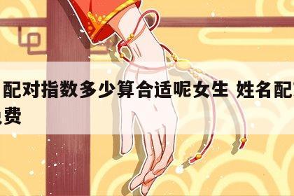 姓名配对指数多少算合适呢女生 姓名配对指数免费