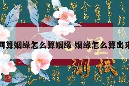 如何算姻缘怎么算姻缘 姻缘怎么算出来的