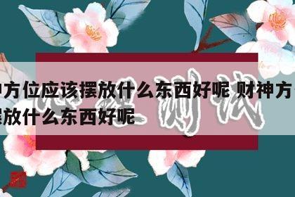 财神方位应该摆放什么东西好呢 财神方位应该摆放什么东西好呢
