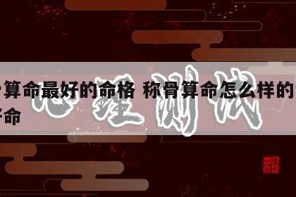 称骨算命最好的命格 称骨算命怎么样的命才是好命