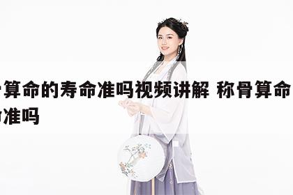 称骨算命的寿命准吗视频讲解 称骨算命中的寿命准吗