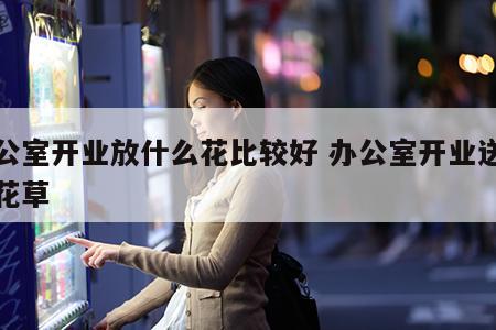 办公室开业放什么花比较好 办公室开业送什么花草