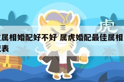 蛇虎属相婚配好不好 属虎婚配最佳属相属相婚配表