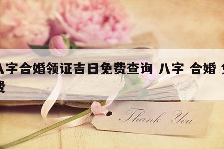 八字合婚领证吉日免费查询 八字 合婚 免费