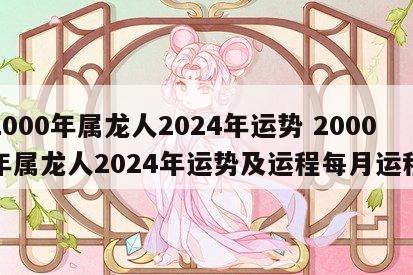 2000年属龙人2024年运势 2000年属龙人2024年运势及运程每月运程