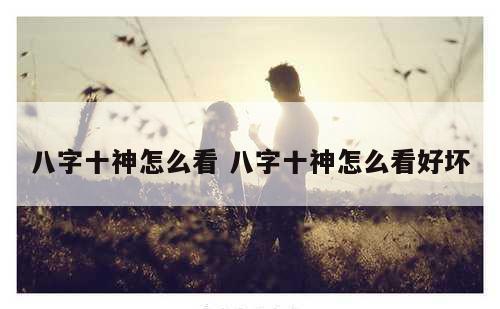 八字十神怎么看 八字十神怎么看好坏