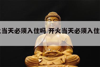 开火当天必须入住吗 开火当天必须入住吗请问
