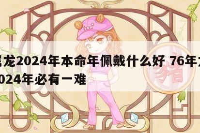 属龙2024年本命年佩戴什么好 76年龙2024年必有一难