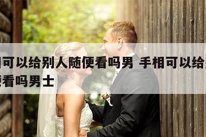 手相可以给别人随便看吗男 手相可以给别人随便看吗男士