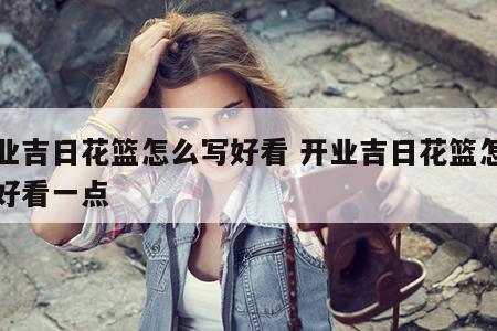 开业吉日花篮怎么写好看 开业吉日花篮怎么写好看一点