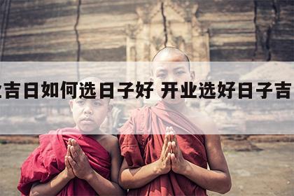 开业吉日如何选日子好 开业选好日子吉日查询