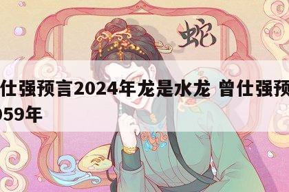 曾仕强预言2024年龙是水龙 曾仕强预言2059年