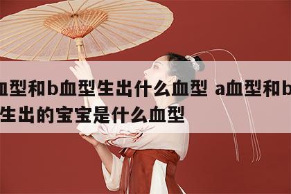 a血型和b血型生出什么血型 a血型和b血型生出的宝宝是什么血型