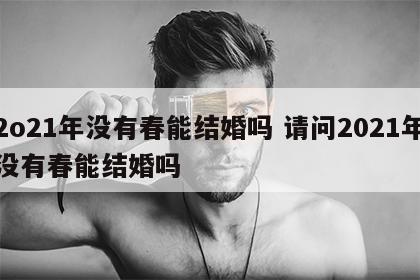 2o21年没有春能结婚吗 请问2021年没有春能结婚吗