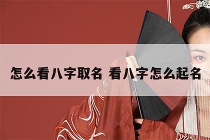 怎么看八字取名 看八字怎么起名