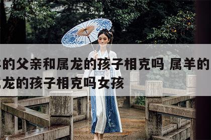 属羊的父亲和属龙的孩子相克吗 属羊的父亲和属龙的孩子相克吗女孩
