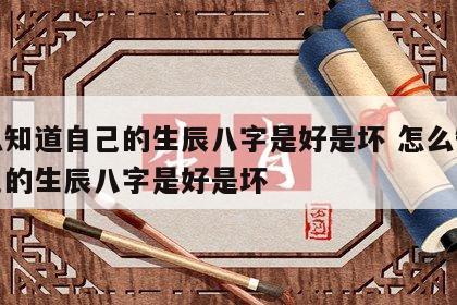 怎么知道自己的生辰八字是好是坏 怎么知道自己的生辰八字是好是坏