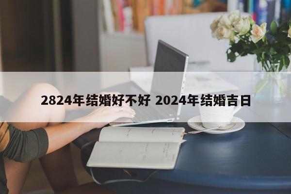 2824年结婚好不好 2024年结婚吉日