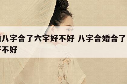 结婚八字合了六字好不好 八字合婚合了六个字好不好