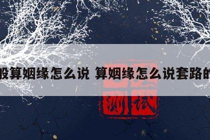 一般算姻缘怎么说 算姻缘怎么说套路的话
