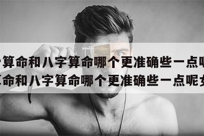 称骨算命和八字算命哪个更准确些一点呢 称骨算命和八字算命哪个更准确些一点呢女生