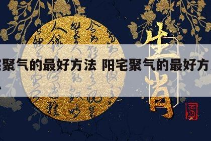 阳宅聚气的最好方法 阳宅聚气的最好方法是什么