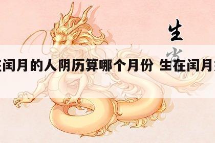 生在闰月的人阴历算哪个月份 生在闰月好不好