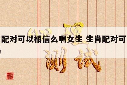 生肖配对可以相信么啊女生 生肖配对可以相信吗