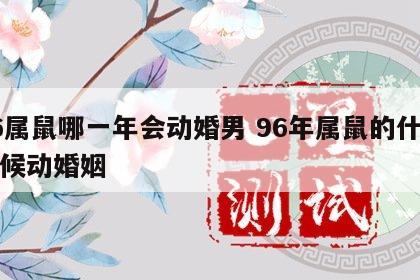 96属鼠哪一年会动婚男 96年属鼠的什么时候动婚姻