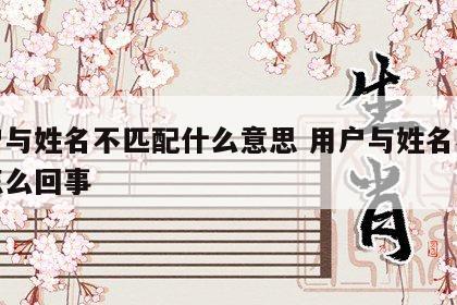 用户与姓名不匹配什么意思 用户与姓名不匹配怎么回事