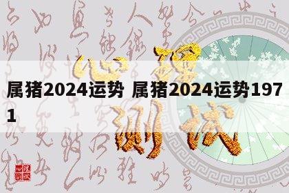 属猪2024运势 属猪2024运势1971